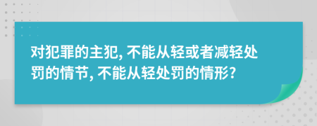 对犯罪的主犯, 不能从轻或者减轻处罚的情节, 不能从轻处罚的情形?