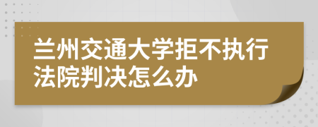 兰州交通大学拒不执行法院判决怎么办