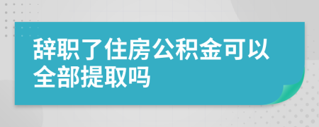 辞职了住房公积金可以全部提取吗