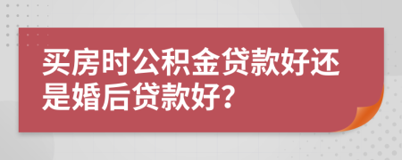 买房时公积金贷款好还是婚后贷款好？