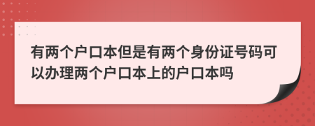 有两个户口本但是有两个身份证号码可以办理两个户口本上的户口本吗