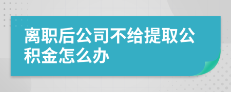 离职后公司不给提取公积金怎么办