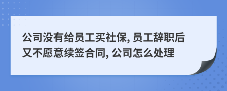 公司没有给员工买社保, 员工辞职后又不愿意续签合同, 公司怎么处理