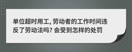 单位超时用工, 劳动者的工作时间违反了劳动法吗? 会受到怎样的处罚