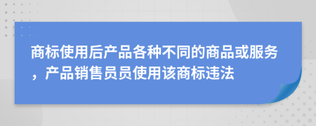 商标使用后产品各种不同的商品或服务，产品销售员员使用该商标违法