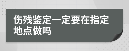 伤残鉴定一定要在指定地点做吗