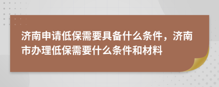 济南申请低保需要具备什么条件，济南市办理低保需要什么条件和材料