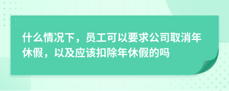 什么情况下，员工可以要求公司取消年休假，以及应该扣除年休假的吗