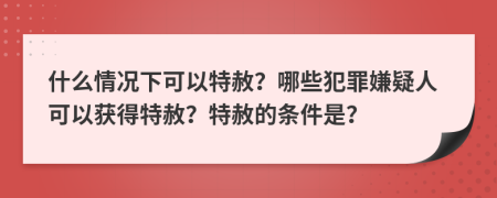 什么情况下可以特赦？哪些犯罪嫌疑人可以获得特赦？特赦的条件是？