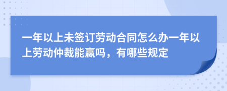 一年以上未签订劳动合同怎么办一年以上劳动仲裁能赢吗，有哪些规定