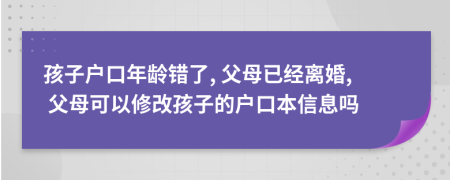 孩子户口年龄错了, 父母已经离婚, 父母可以修改孩子的户口本信息吗