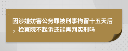 因涉嫌妨害公务罪被刑事拘留十五天后，检察院不起诉还能再判实刑吗