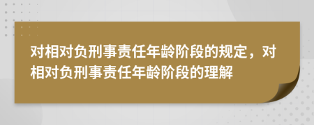 对相对负刑事责任年龄阶段的规定，对相对负刑事责任年龄阶段的理解