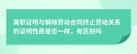 离职证明与解除劳动合同终止劳动关系的证明性质是否一样，有区别吗