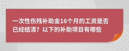 一次性伤残补助金16个月的工资是否已经结清？以下的补助项目有哪些