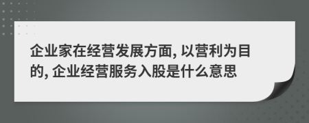 企业家在经营发展方面, 以营利为目的, 企业经营服务入股是什么意思
