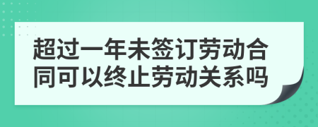 超过一年未签订劳动合同可以终止劳动关系吗