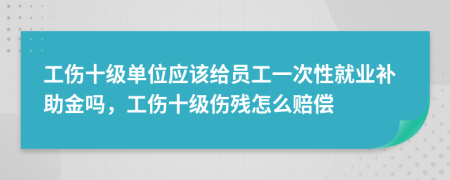 工伤十级单位应该给员工一次性就业补助金吗，工伤十级伤残怎么赔偿