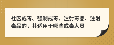 社区戒毒、强制戒毒、注射毒品、注射毒品的，其适用于哪些戒毒人员