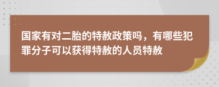 国家有对二胎的特赦政策吗，有哪些犯罪分子可以获得特赦的人员特赦