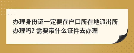 办理身份证一定要在户口所在地派出所办理吗? 需要带什么证件去办理