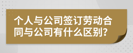 个人与公司签订劳动合同与公司有什么区别？