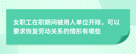 女职工在职期间被用人单位开除，可以要求恢复劳动关系的情形有哪些