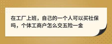 在工厂上班，自己的一个人可以买社保吗，个体工商户怎么交五险一金