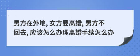 男方在外地, 女方要离婚, 男方不回去, 应该怎么办理离婚手续怎么办