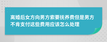 离婚后女方向男方索要抚养费但是男方不肯支付这些费用应该怎么处理