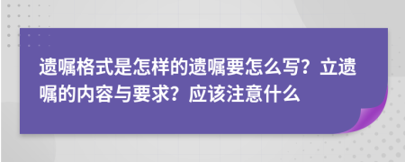 遗嘱格式是怎样的遗嘱要怎么写？立遗嘱的内容与要求？应该注意什么