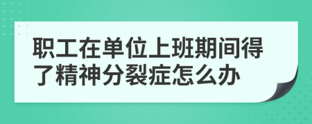 职工在单位上班期间得了精神分裂症怎么办