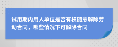 试用期内用人单位是否有权随意解除劳动合同，哪些情况下可解除合同