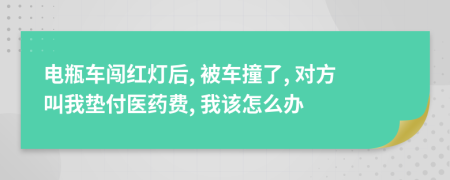 电瓶车闯红灯后, 被车撞了, 对方叫我垫付医药费, 我该怎么办