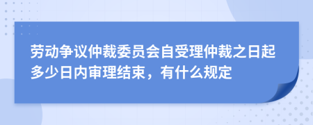 劳动争议仲裁委员会自受理仲裁之日起多少日内审理结束，有什么规定