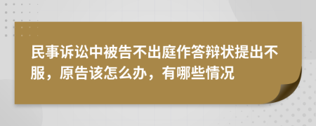 民事诉讼中被告不出庭作答辩状提出不服，原告该怎么办，有哪些情况