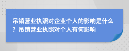 吊销营业执照对企业个人的影响是什么？吊销营业执照对个人有何影响