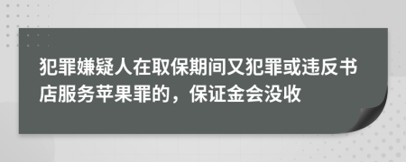 犯罪嫌疑人在取保期间又犯罪或违反书店服务苹果罪的，保证金会没收