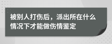 被别人打伤后，派出所在什么情况下才能做伤情鉴定