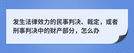 发生法律效力的民事判决、裁定，或者刑事判决中的财产部分，怎么办