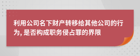 利用公司名下财产转移给其他公司的行为, 是否构成职务侵占罪的界限