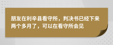 朋友在利辛县看守所，判决书已经下来两个多月了，可以在看守所会见