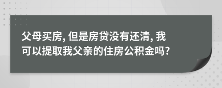 父母买房, 但是房贷没有还清, 我可以提取我父亲的住房公积金吗?