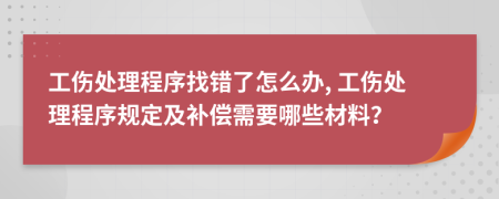 工伤处理程序找错了怎么办, 工伤处理程序规定及补偿需要哪些材料？