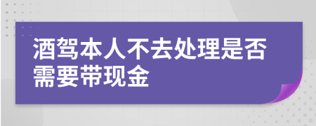 酒驾本人不去处理是否需要带现金