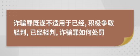 诈骗罪既遂不适用于已经, 积极争取轻判, 已经轻判, 诈骗罪如何处罚