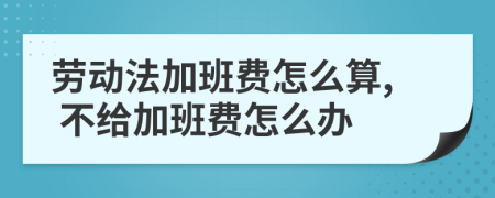 劳动法加班费怎么算, 不给加班费怎么办