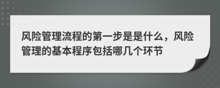 风险管理流程的第一步是是什么，风险管理的基本程序包括哪几个环节