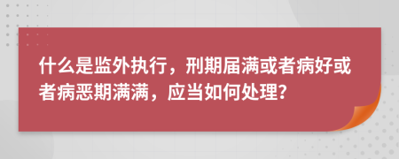 什么是监外执行，刑期届满或者病好或者病恶期满满，应当如何处理？