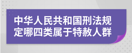 中华人民共和国刑法规定哪四类属于特赦人群